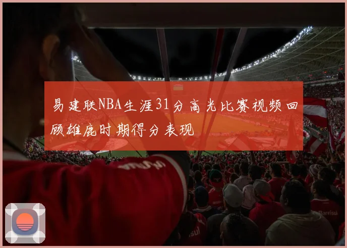 易建联NBA生涯31分高光比赛视频回顾雄鹿时期得分表现