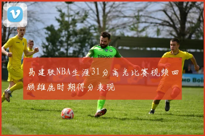易建联NBA生涯31分高光比赛视频回顾雄鹿时期得分表现