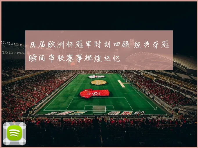 历届欧洲杯冠军时刻回顾 经典夺冠瞬间串联赛事辉煌记忆