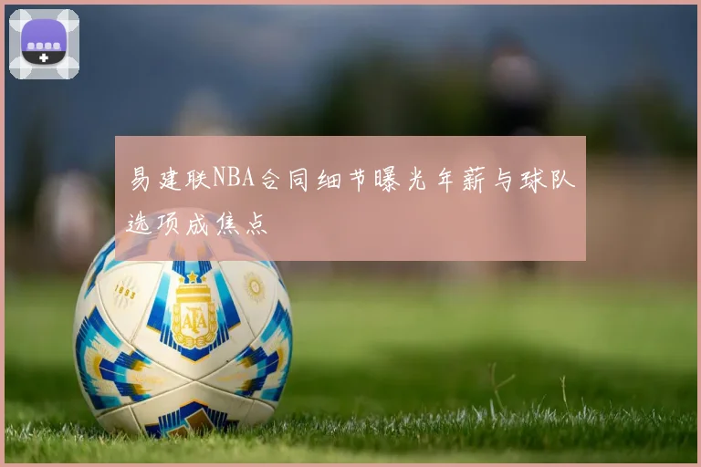 易建联NBA合同细节曝光年薪与球队选项成焦点