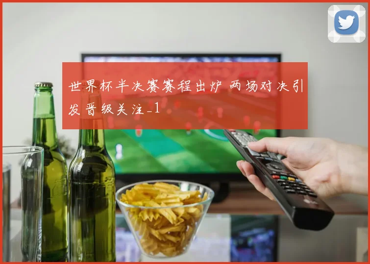 世界杯半决赛赛程出炉 两场对决引发晋级关注_1