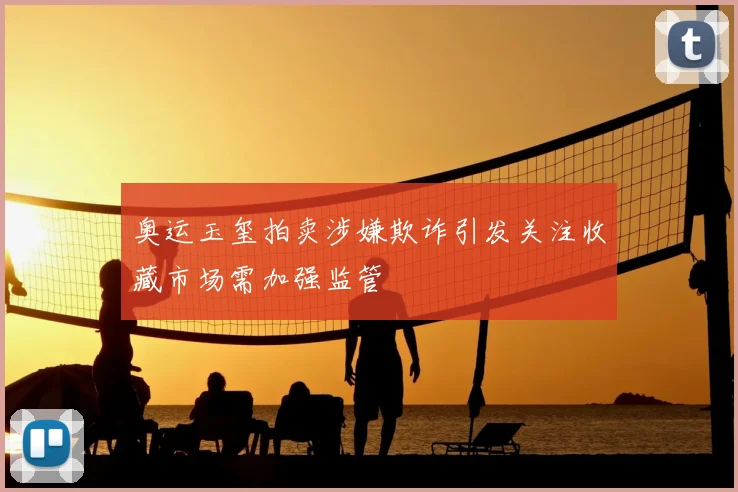奥运玉玺拍卖涉嫌欺诈引发关注收藏市场需加强监管