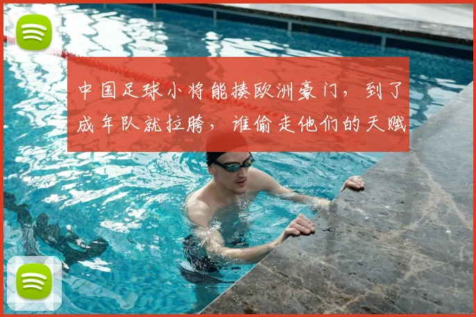 中国足球小将能揍欧洲豪门,到了成年队就拉胯,谁偷走他们的天赋