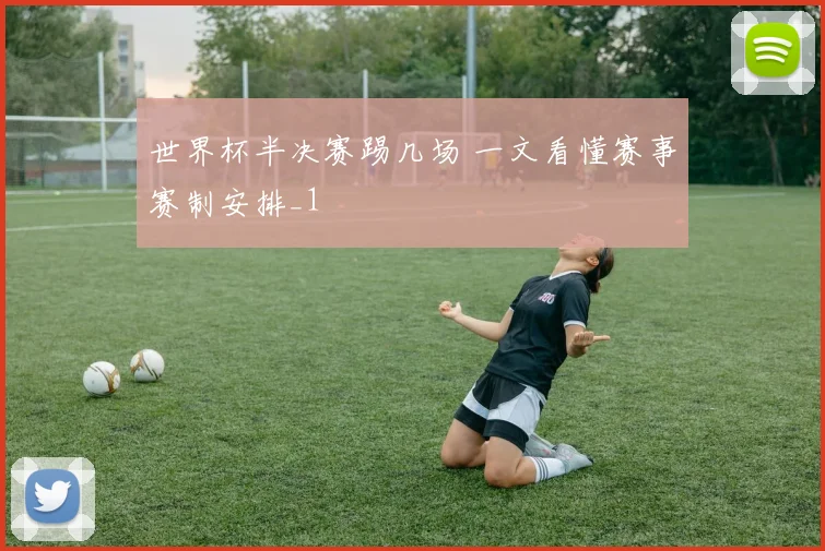 世界杯半决赛踢几场 一文看懂赛事赛制安排_1