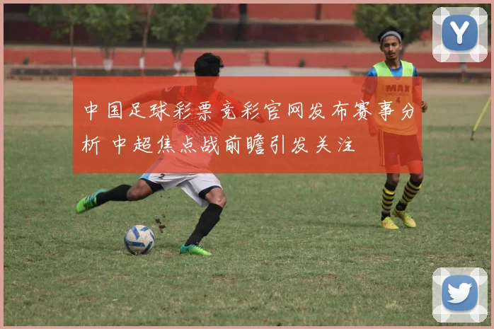 中国足球彩票竞彩官网发布赛事分析 中超焦点战前瞻引发关注